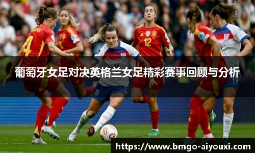 葡萄牙女足对决英格兰女足精彩赛事回顾与分析