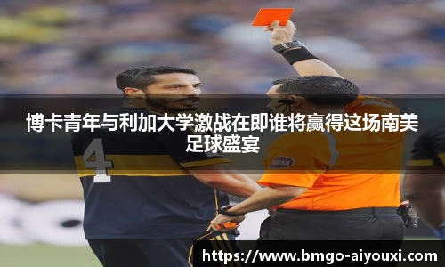 博卡青年与利加大学激战在即谁将赢得这场南美足球盛宴